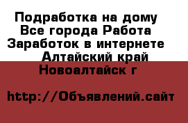 Подработка на дому - Все города Работа » Заработок в интернете   . Алтайский край,Новоалтайск г.